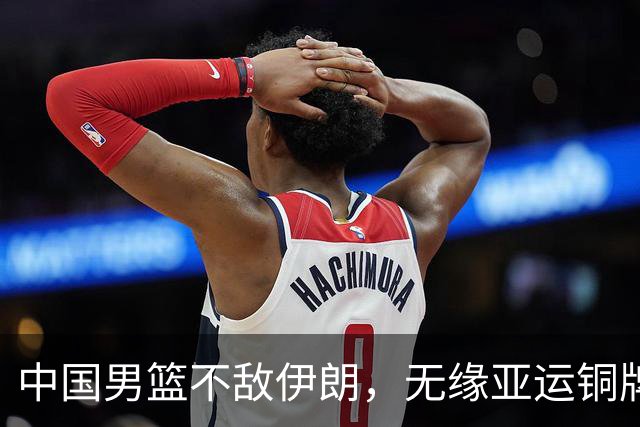 中国男篮不敌伊朗，无缘亚运铜牌！郭士强再创历史，庞峥麟22分